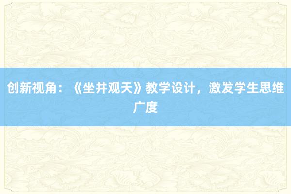 创新视角：《坐井观天》教学设计，激发学生思维广度